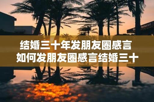 结婚三十年发朋友圈感言 如何发朋友圈感言结婚三十年