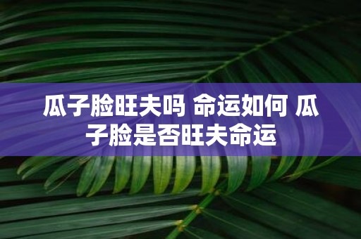 瓜子脸旺夫吗 命运如何 瓜子脸是否旺夫命运