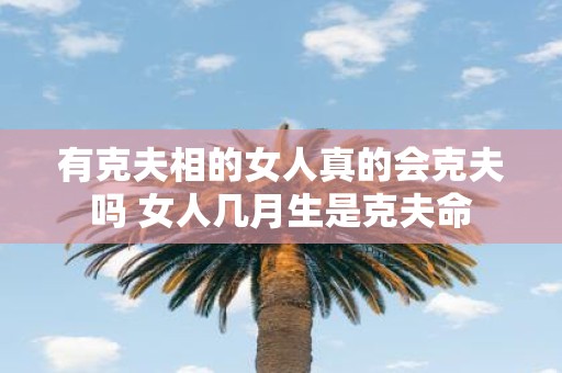 有克夫相的女人真的会克夫吗 女人几月生是克夫命