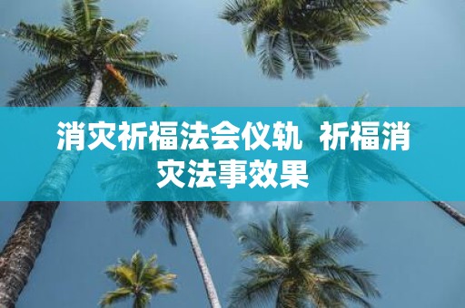 消灾祈福法会仪轨 祈福消灾法事效果