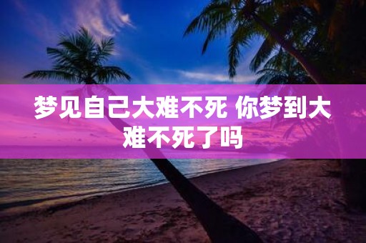 梦见自己大难不死 你梦到大难不死了吗