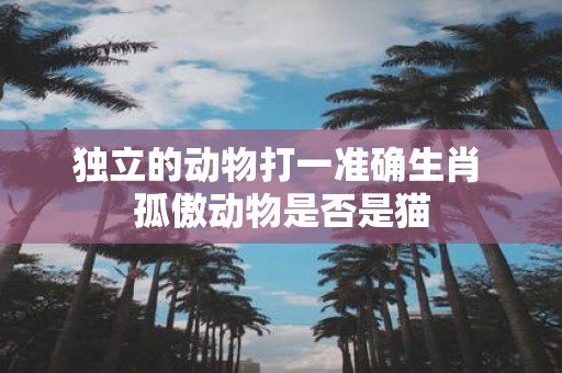 独立的动物打一准确生肖 孤傲动物是否是猫
