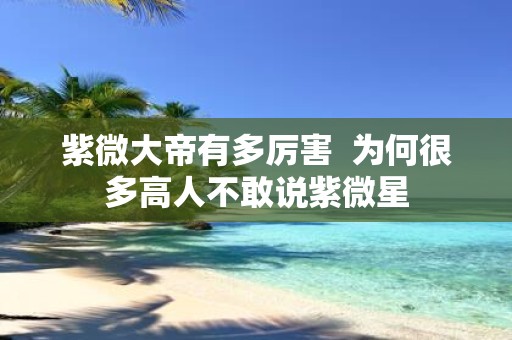 紫微大帝有多厉害 为何很多高人不敢说紫微星