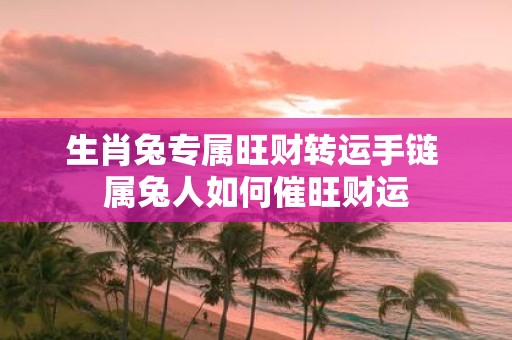生肖兔专属旺财转运手链 属兔人如何催旺财运