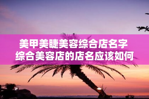 美甲美睫美容综合店名字 综合美容店的店名应该如何命名