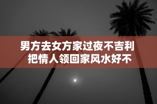男方去女方家过夜不吉利 把情人领回家风水好不