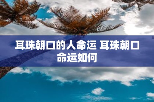 耳珠朝口的人命运 耳珠朝口命运如何