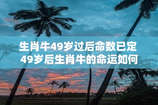 生肖牛49岁过后命数已定 49岁后生肖牛的命运如何