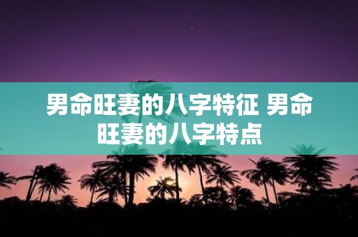 男命旺妻的八字特征 男命旺妻的八字特点