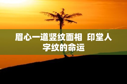 眉心一道竖纹面相 印堂人字纹的命运