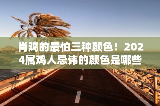 肖鸡的最怕三种颜色！2025属鸡人忌讳的颜色是哪些