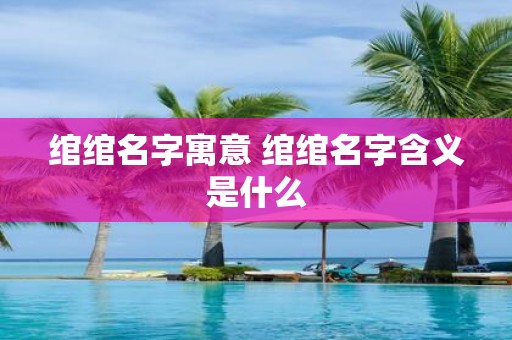 绾绾名字寓意 绾绾名字含义是什么