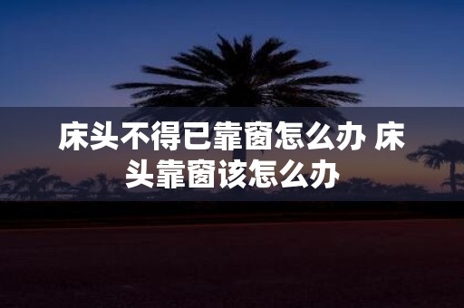 床头不得已靠窗怎么办 床头靠窗该怎么办