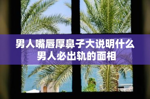 男人嘴唇厚鼻子大说明什么 男人必出轨的面相