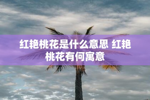 红艳桃花是什么意思 红艳桃花有何寓意