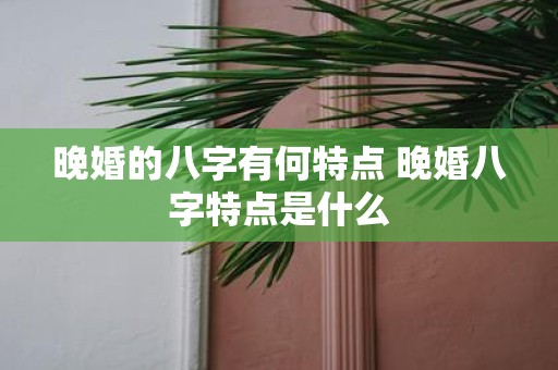 晚婚的八字有何特点 晚婚八字特点是什么
