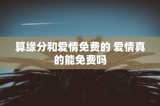 算缘分和爱情免费的 爱情真的能免费吗