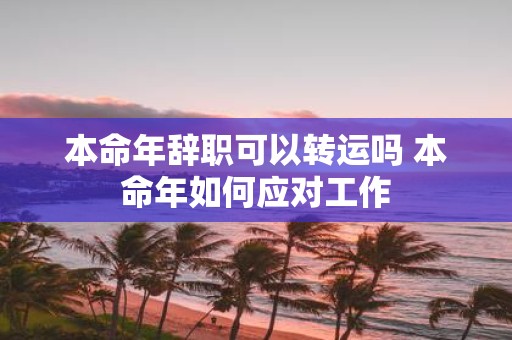 本命年辞职可以转运吗 本命年如何应对工作
