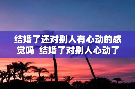 结婚了还对别人有心动的感觉吗 结婚了对别人心动了怎么办