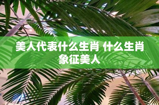 美人代表什么生肖 什么生肖象征美人