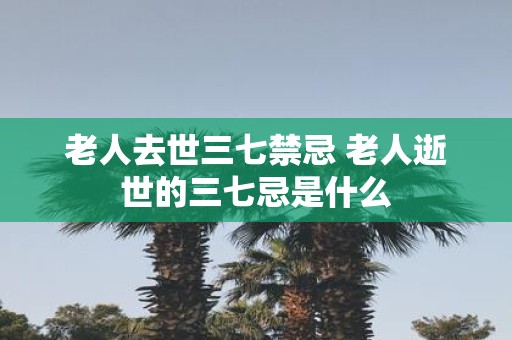 老人去世三七禁忌 老人逝世的三七忌是什么