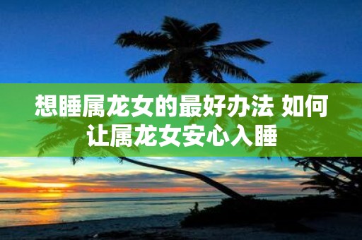 想睡属龙女的最好办法 如何让属龙女安心入睡