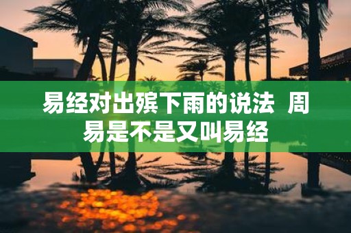 易经对出殡下雨的说法 周易是不是又叫易经