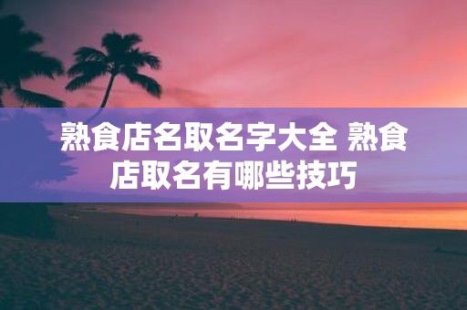 熟食店名取名字大全 熟食店取名有哪些技巧