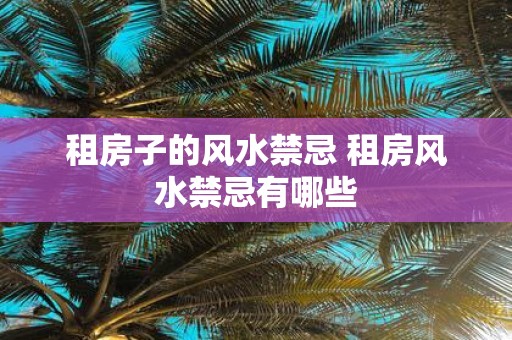 租房子的风水禁忌 租房风水禁忌有哪些