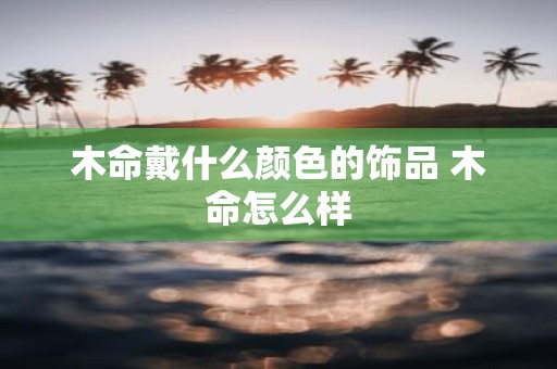 木命戴什么颜色的饰品 木命怎么样