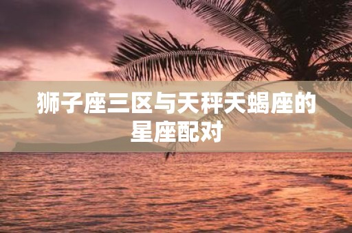狮子座三区与天秤天蝎座的星座配对