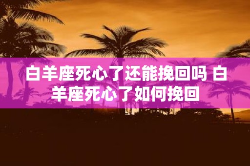 白羊座死心了还能挽回吗 白羊座死心了如何挽回