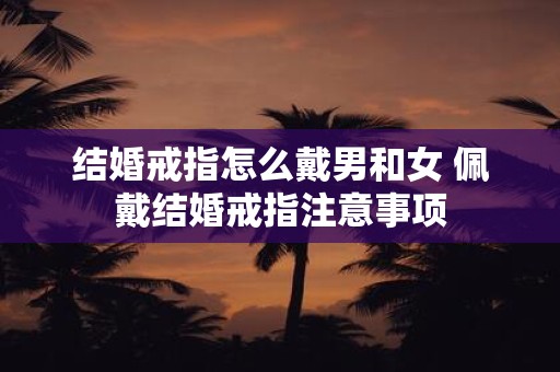 结婚戒指怎么戴男和女 佩戴结婚戒指注意事项