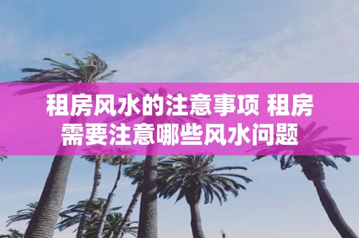 租房风水的注意事项 租房需要注意哪些风水问题