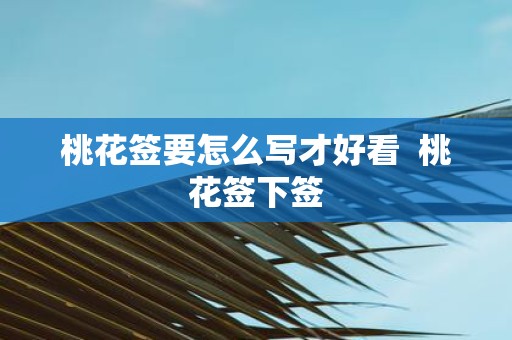 桃花签要怎么写才好看 桃花签下签