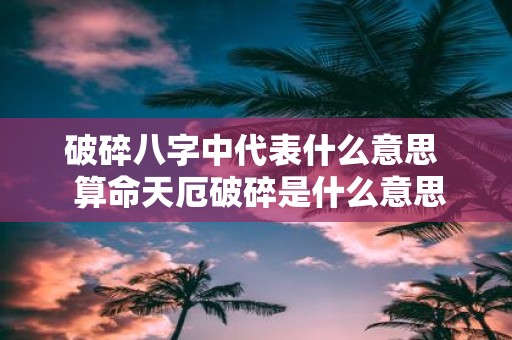 破碎八字中代表什么意思 算命天厄破碎是什么意思