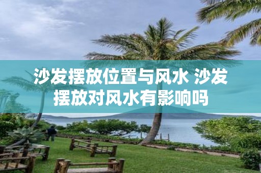 沙发摆放位置与风水 沙发摆放对风水有影响吗