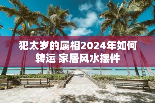 犯太岁的属相2025年如何转运 家居风水摆件