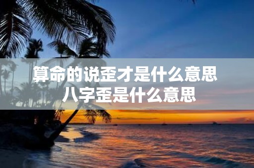 算命的说歪才是什么意思 八字歪是什么意思