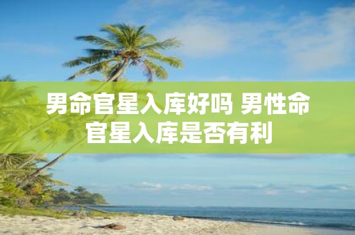 男命官星入库好吗 男性命官星入库是否有利