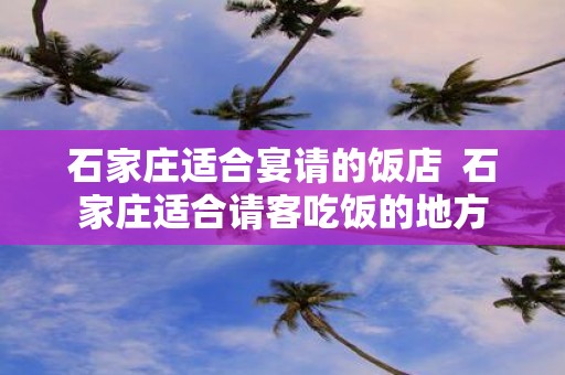 石家庄适合宴请的饭店 石家庄适合请客吃饭的地方