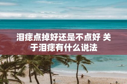 泪痣点掉好还是不点好 关于泪痣有什么说法