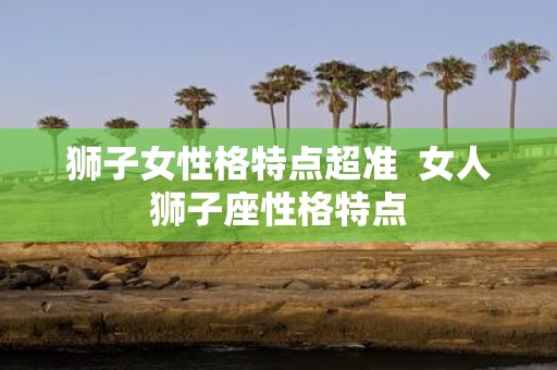 狮子女性格特点超准 女人狮子座性格特点
