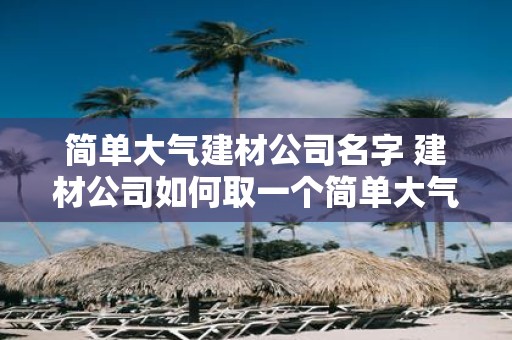 简单大气建材公司名字 建材公司如何取一个简单大气的名字