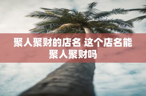 聚人聚财的店名 这个店名能聚人聚财吗