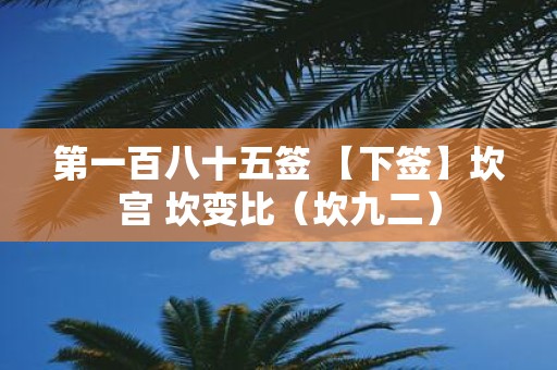 第一百八十五签 【下签】坎宫 坎变比（坎九二）