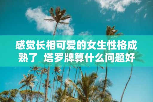 感觉长相可爱的女生性格成熟了 塔罗牌算什么问题好
