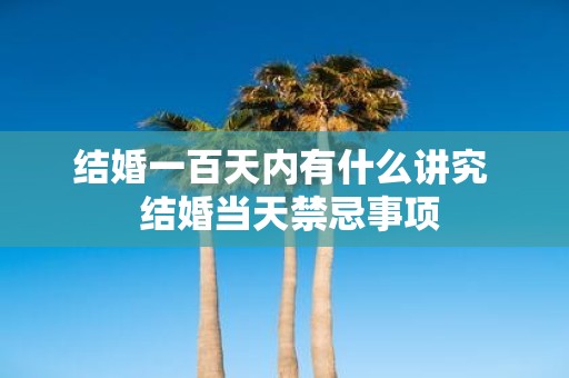 结婚一百天内有什么讲究 结婚当天禁忌事项