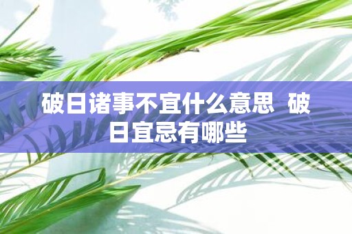 破日诸事不宜什么意思 破日宜忌有哪些