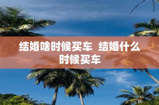 结婚啥时候买车 结婚什么时候买车